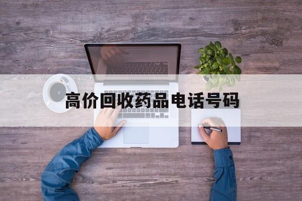 最新高价回收药品电话号码方法分析(最方便真实的云南二手药品回收平台方法)